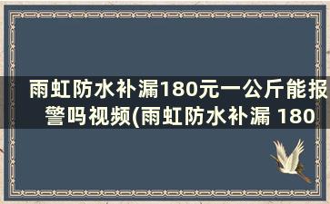 雨虹防水补漏180元一公斤能报警吗视频(雨虹防水补漏 180元一公斤)